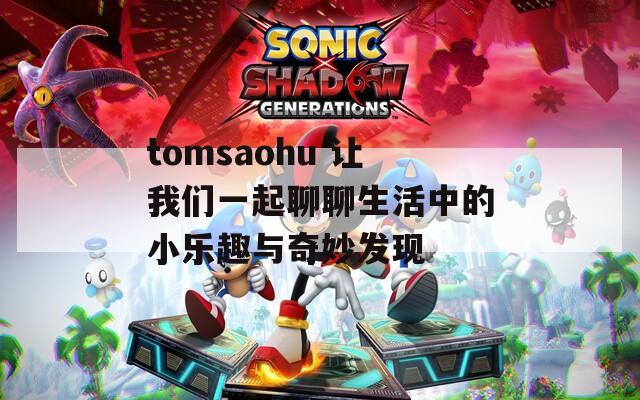 tomsaohu 让我们一起聊聊生活中的小乐趣与奇妙发现