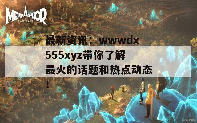 最新资讯：wwwdx555xyz带你了解最火的话题和热点动态！