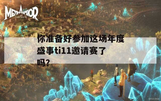 你准备好参加这场年度盛事ti11邀请赛了吗？