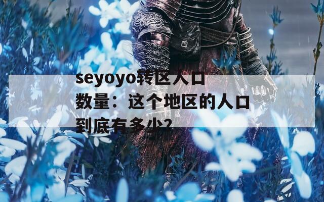 seyoyo转区人口数量：这个地区的人口到底有多少？