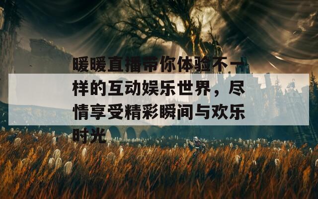 暖暖直播带你体验不一样的互动娱乐世界，尽情享受精彩瞬间与欢乐时光