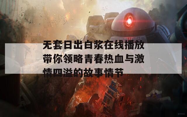 无套日出白浆在线播放带你领略青春热血与激情四溢的故事情节