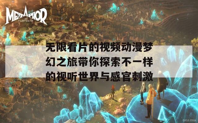 无限看片的视频动漫梦幻之旅带你探索不一样的视听世界与感官刺激