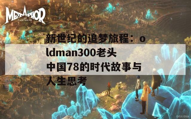 新世纪的追梦旅程：oldman300老头中国78的时代故事与人生思考