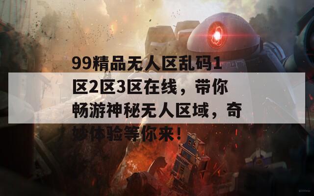 99精品无人区乱码1区2区3区在线，带你畅游神秘无人区域，奇妙体验等你来！