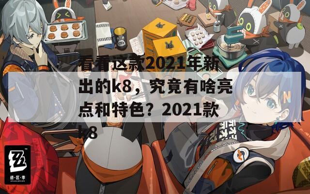 看看这款2021年新出的k8，究竟有啥亮点和特色？2021款k8