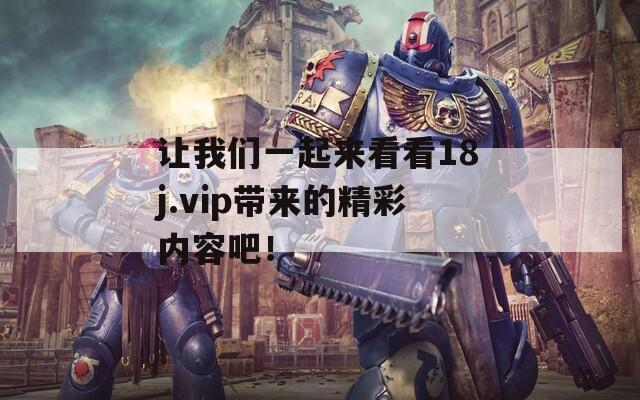 让我们一起来看看18j.vip带来的精彩内容吧！