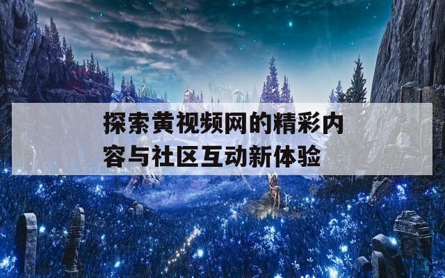 探索黄视频网的精彩内容与社区互动新体验