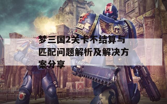 梦三国2关卡不结算与匹配问题解析及解决方案分享