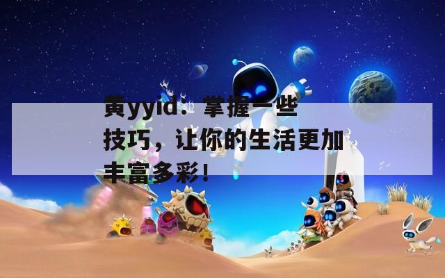 黄yyid：掌握一些技巧，让你的生活更加丰富多彩！