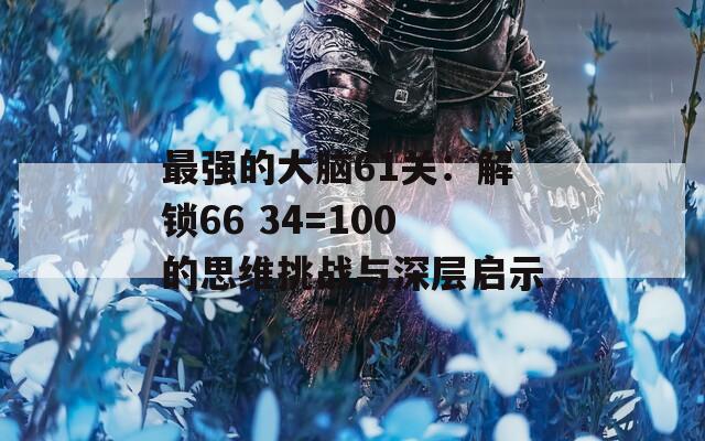 最强的大脑61关：解锁66 34=100的思维挑战与深层启示