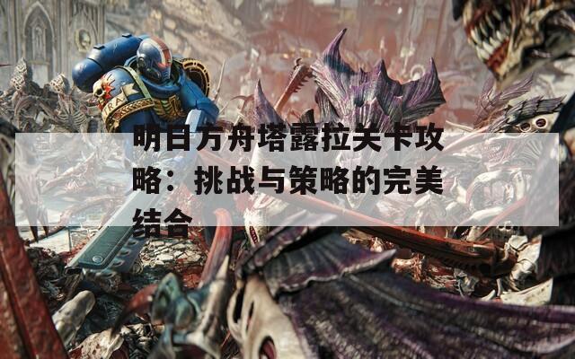 明日方舟塔露拉关卡攻略：挑战与策略的完美结合