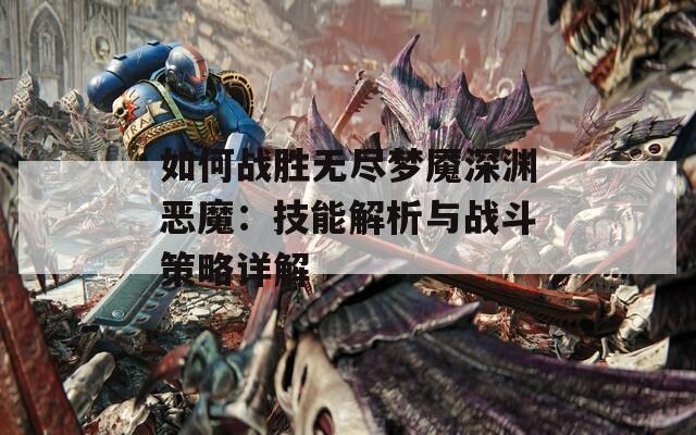 如何战胜无尽梦魇深渊恶魔：技能解析与战斗策略详解