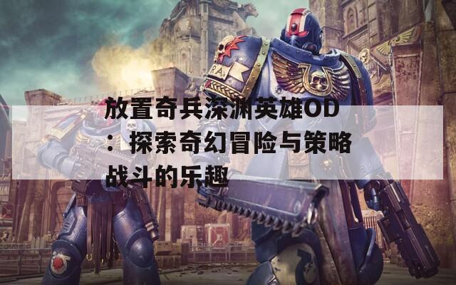 放置奇兵深渊英雄OD：探索奇幻冒险与策略战斗的乐趣