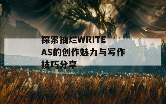 探索抽烂WRITE AS的创作魅力与写作技巧分享