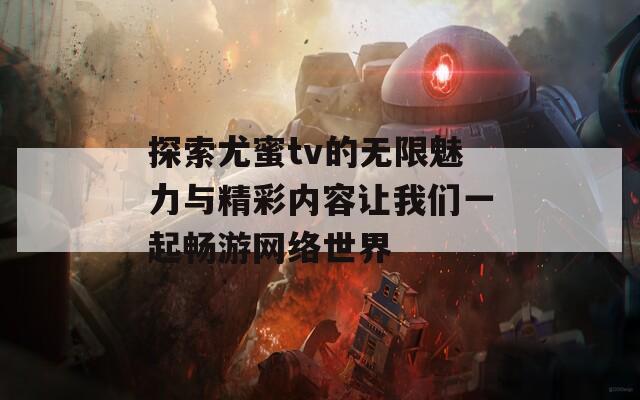 探索尤蜜tv的无限魅力与精彩内容让我们一起畅游网络世界