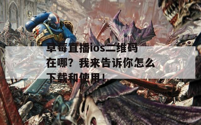 草莓直播ios二维码在哪？我来告诉你怎么下载和使用！