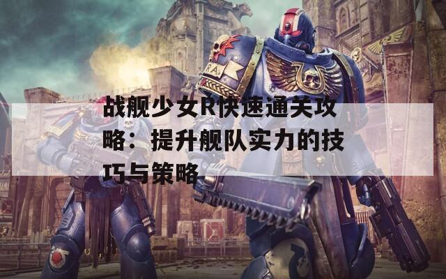 战舰少女R快速通关攻略：提升舰队实力的技巧与策略