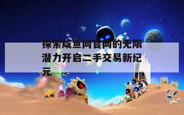 探索咸鱼网官网的无限潜力开启二手交易新纪元