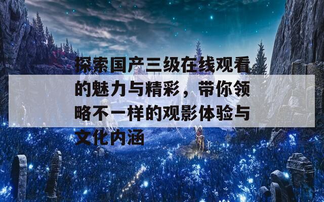 探索国产三级在线观看的魅力与精彩，带你领略不一样的观影体验与文化内涵