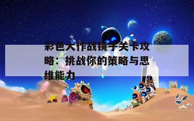 彩色大作战镜子关卡攻略：挑战你的策略与思维能力