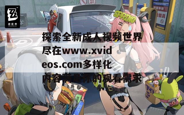 探索全新成人视频世界尽在www.xvideos.com多样化内容满足你的观看需求