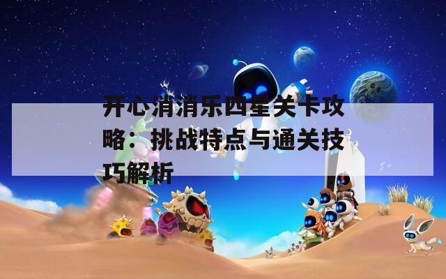 开心消消乐四星关卡攻略：挑战特点与通关技巧解析