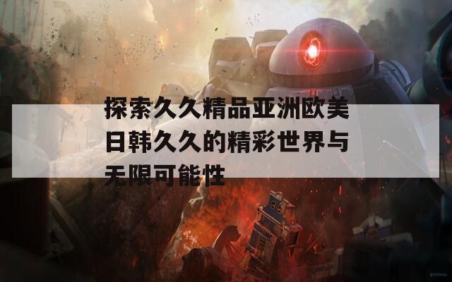 探索久久精品亚洲欧美日韩久久的精彩世界与无限可能性