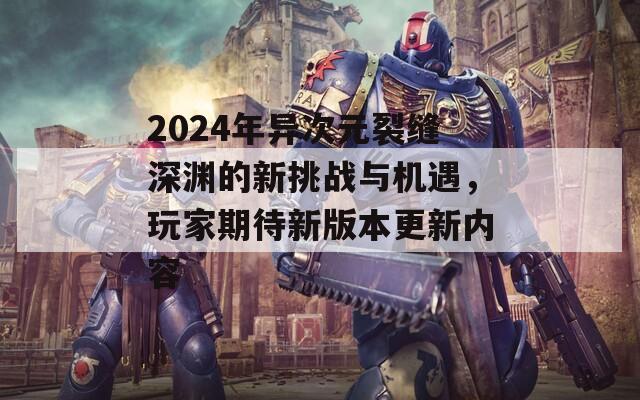 2024年异次元裂缝深渊的新挑战与机遇，玩家期待新版本更新内容