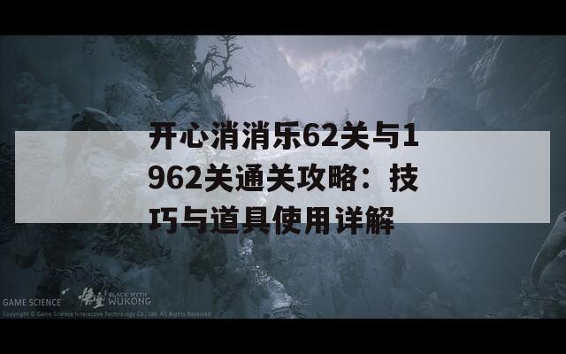 开心消消乐62关与1962关通关攻略：技巧与道具使用详解