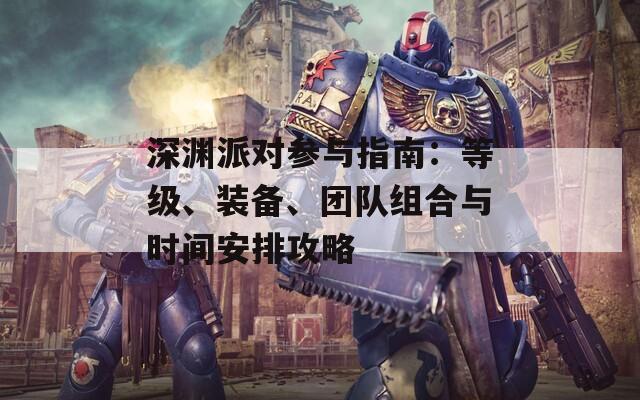 深渊派对参与指南：等级、装备、团队组合与时间安排攻略