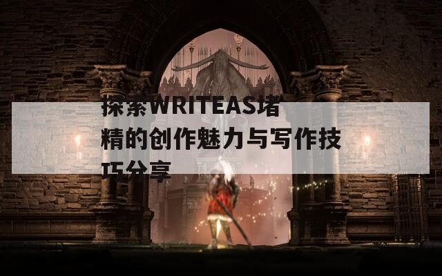 探索WRITEAS堵精的创作魅力与写作技巧分享