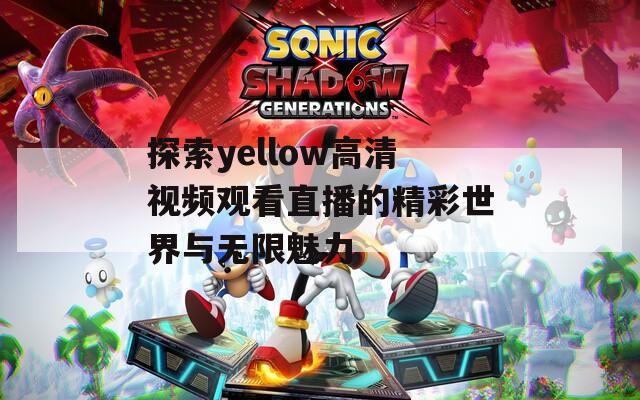 探索yellow高清视频观看直播的精彩世界与无限魅力