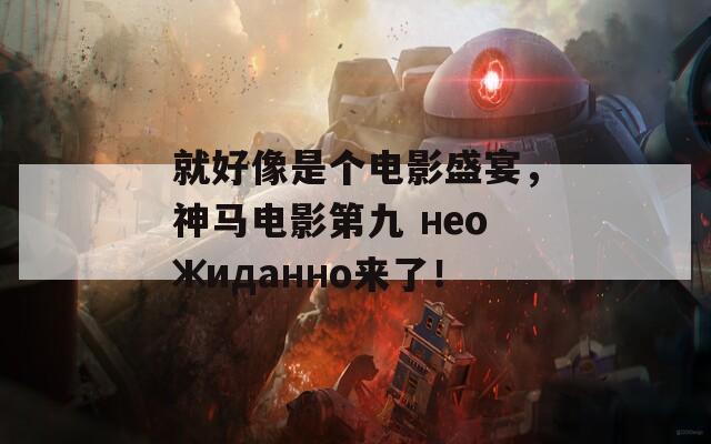 就好像是个电影盛宴，神马电影第九 неожиданно来了！