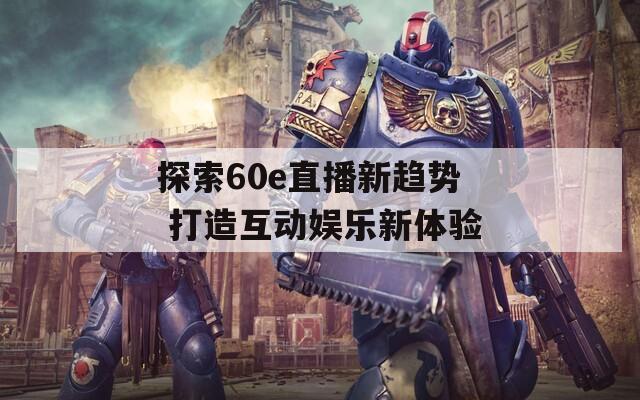 探索60e直播新趋势 打造互动娱乐新体验