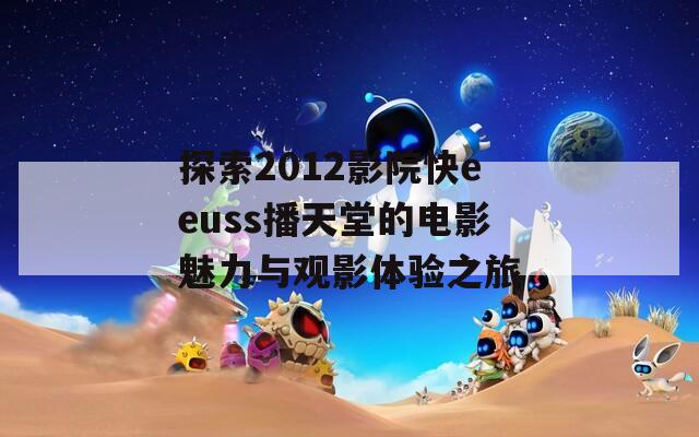 探索2012影院快eeuss播天堂的电影魅力与观影体验之旅