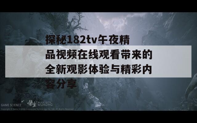 探秘182tv午夜精品视频在线观看带来的全新观影体验与精彩内容分享