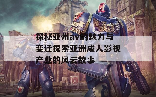 探秘亚州av的魅力与变迁探索亚洲成人影视产业的风云故事