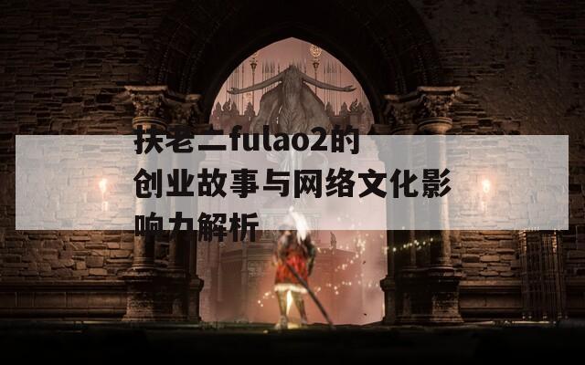 扶老二fulao2的创业故事与网络文化影响力解析