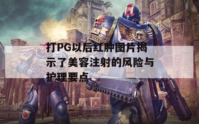 打PG以后红肿图片揭示了美容注射的风险与护理要点