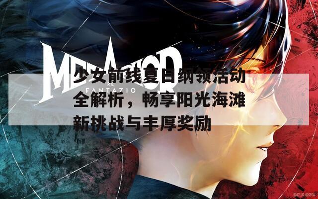 少女前线夏日纲领活动全解析，畅享阳光海滩新挑战与丰厚奖励