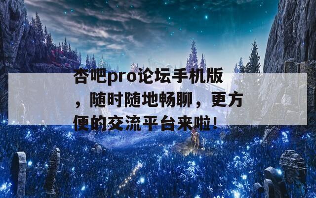 杏吧pro论坛手机版，随时随地畅聊，更方便的交流平台来啦！