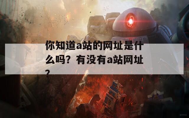 你知道a站的网址是什么吗？有没有a站网址？