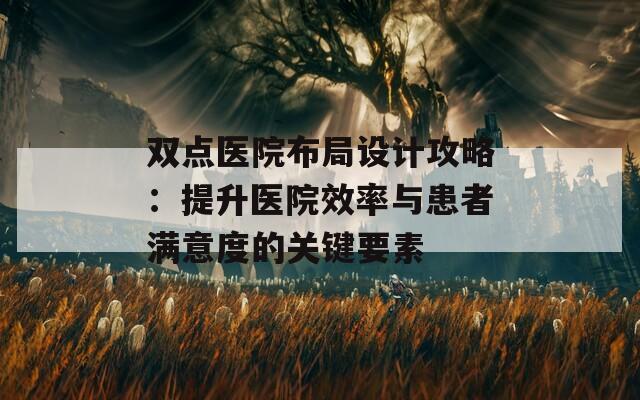 双点医院布局设计攻略：提升医院效率与患者满意度的关键要素