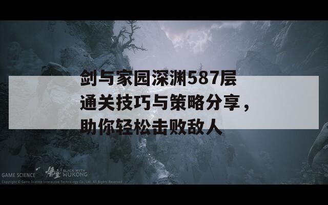 剑与家园深渊587层通关技巧与策略分享，助你轻松击败敌人