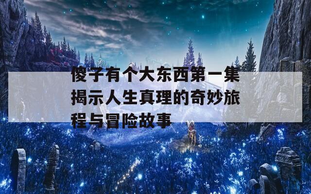 傻子有个大东西第一集揭示人生真理的奇妙旅程与冒险故事