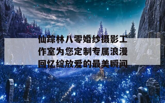 仙踪林八零婚纱摄影工作室为您定制专属浪漫回忆绽放爱的最美瞬间