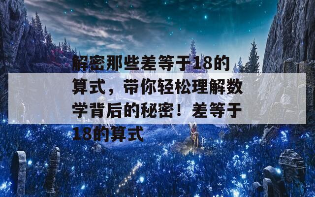 解密那些差等于18的算式，带你轻松理解数学背后的秘密！差等于18的算式