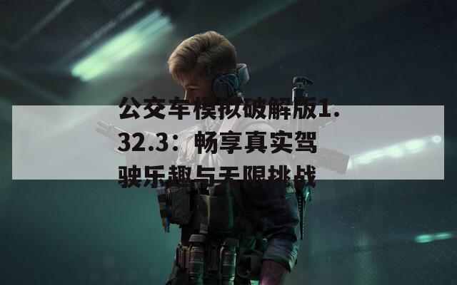 公交车模拟破解版1.32.3：畅享真实驾驶乐趣与无限挑战