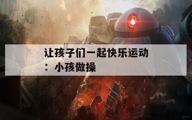 让孩子们一起快乐运动：小孩做操